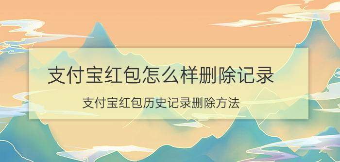 支付宝红包怎么样删除记录 支付宝红包历史记录删除方法